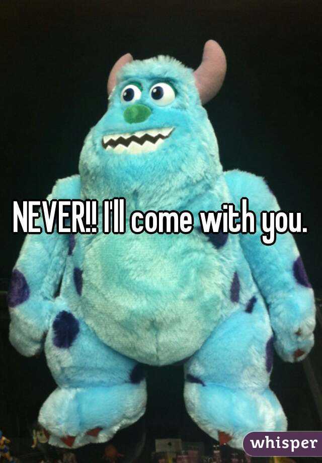 NEVER!! I'll come with you.