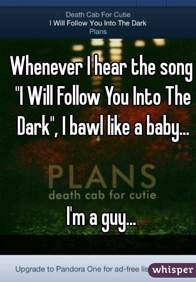 Whenever I hear the song "I Will Follow You Into The Dark", I bawl like a baby...


I'm a guy...