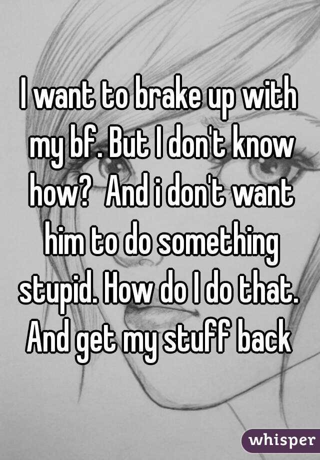 I want to brake up with my bf. But I don't know how?  And i don't want him to do something stupid. How do I do that.  And get my stuff back 