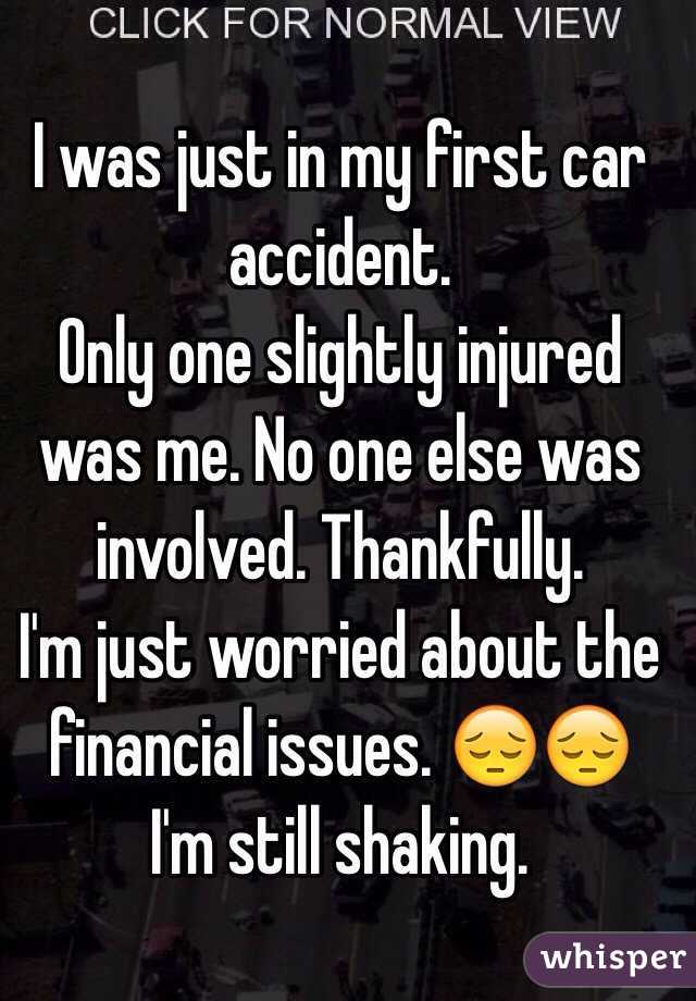 I was just in my first car accident.
Only one slightly injured was me. No one else was involved. Thankfully. 
I'm just worried about the financial issues. 😔😔
I'm still shaking.