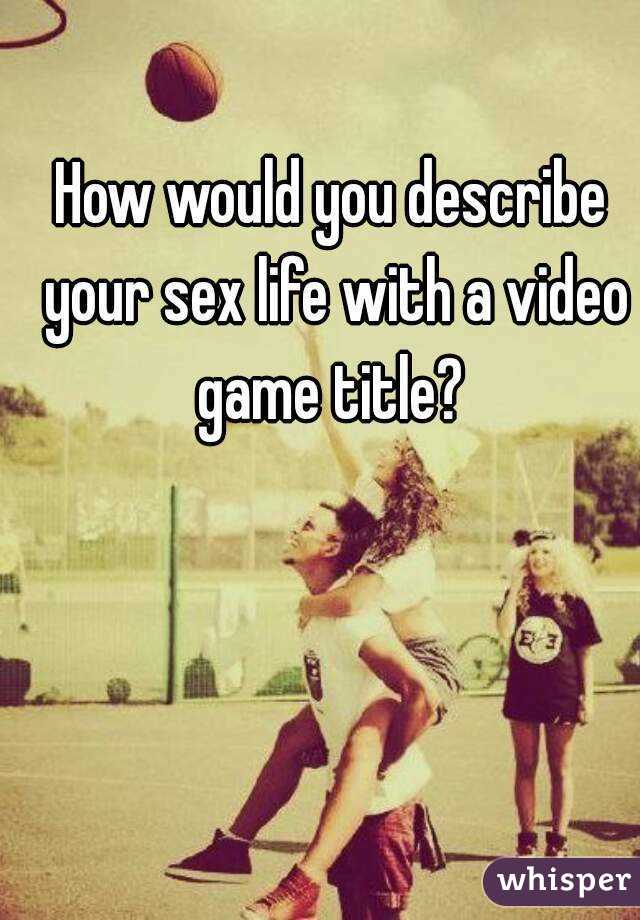 How would you describe your sex life with a video game title? 