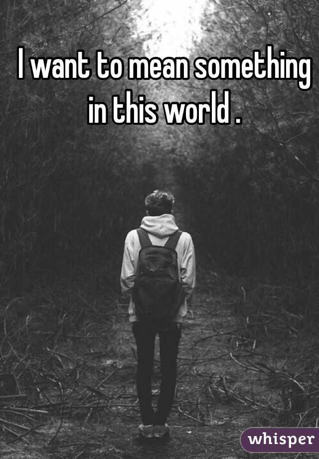 I want to mean something in this world . 