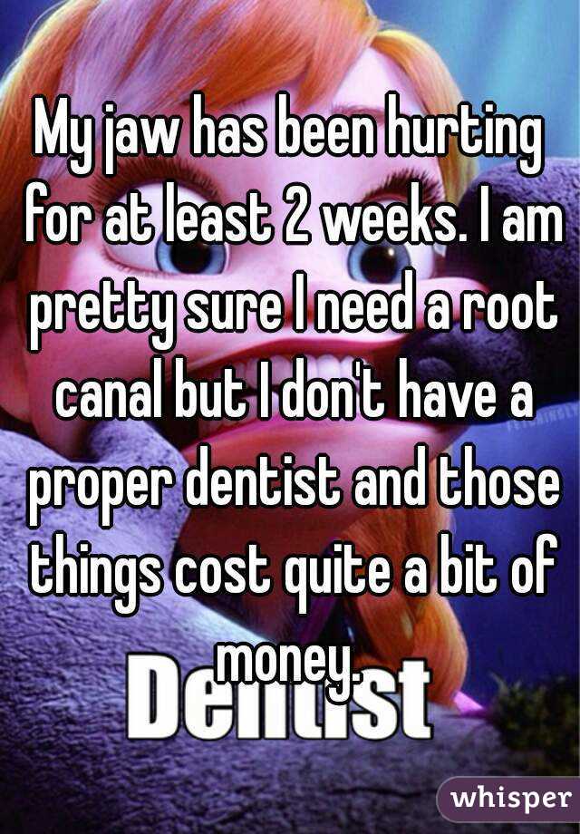 My jaw has been hurting for at least 2 weeks. I am pretty sure I need a root canal but I don't have a proper dentist and those things cost quite a bit of money. 