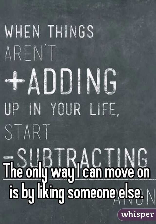 The only way I can move on is by liking someone else. 