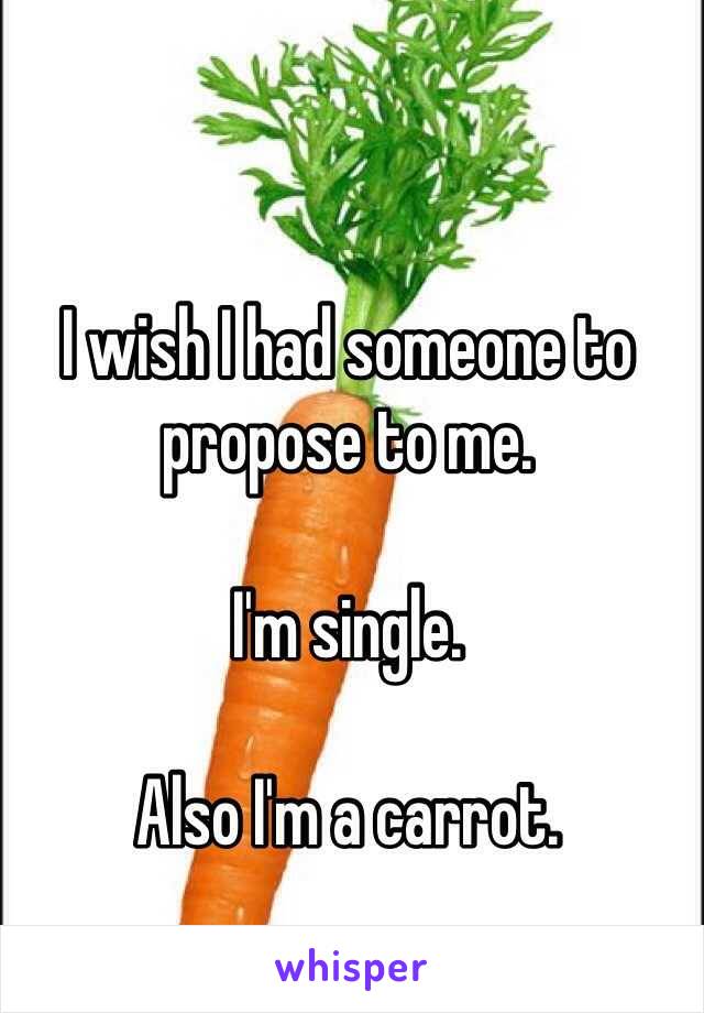I wish I had someone to propose to me.

I'm single.

Also I'm a carrot.