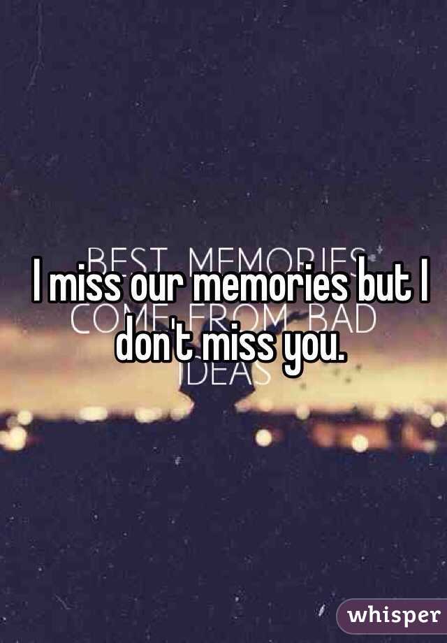 I miss our memories but I don't miss you.