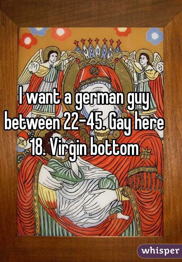 I want a german guy between 22-45. Gay here 18. Virgin bottom