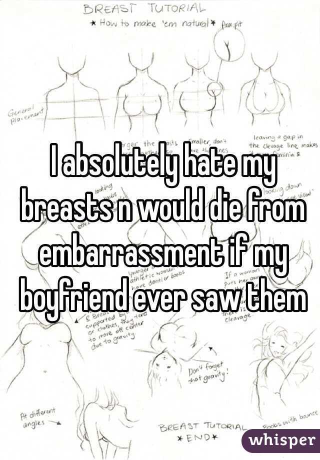 I absolutely hate my breasts n would die from embarrassment if my boyfriend ever saw them