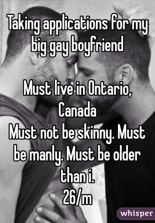 Taking applications for my big gay boyfriend 

Must live in Ontario, Canada 
Must not be skinny. Must be manly. Must be older than i.
26/m