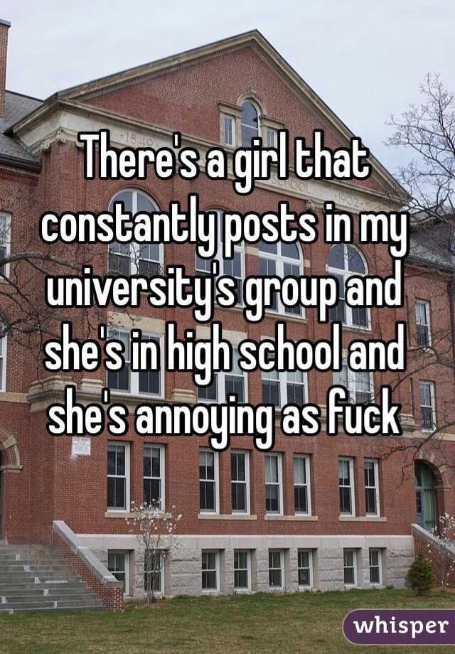 There's a girl that constantly posts in my university's group and she's in high school and she's annoying as fuck