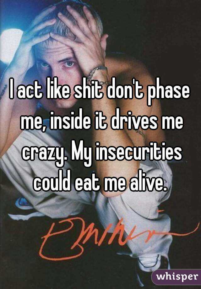 I act like shit don't phase me, inside it drives me crazy. My insecurities could eat me alive. 