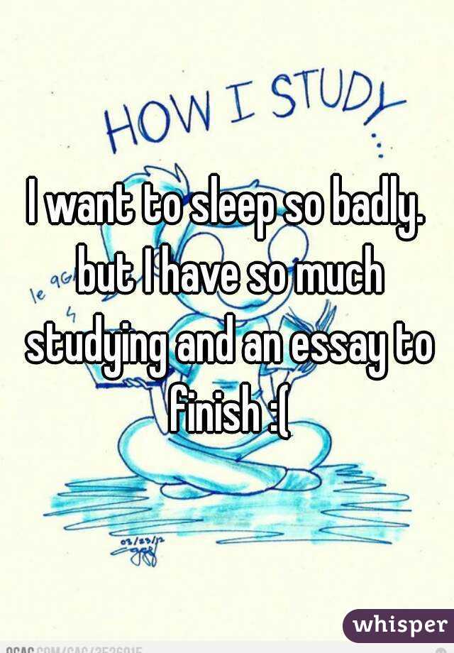 I want to sleep so badly. but I have so much studying and an essay to finish :(