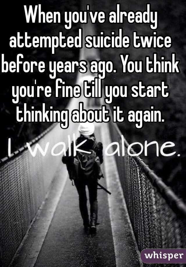 When you've already attempted suicide twice before years ago. You think you're fine till you start thinking about it again.