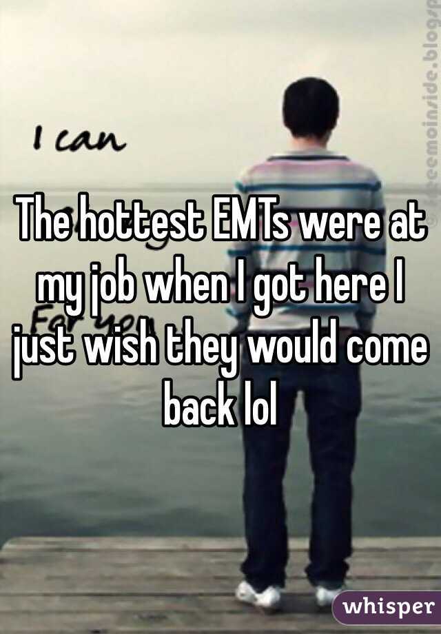 The hottest EMTs were at my job when I got here I just wish they would come back lol 