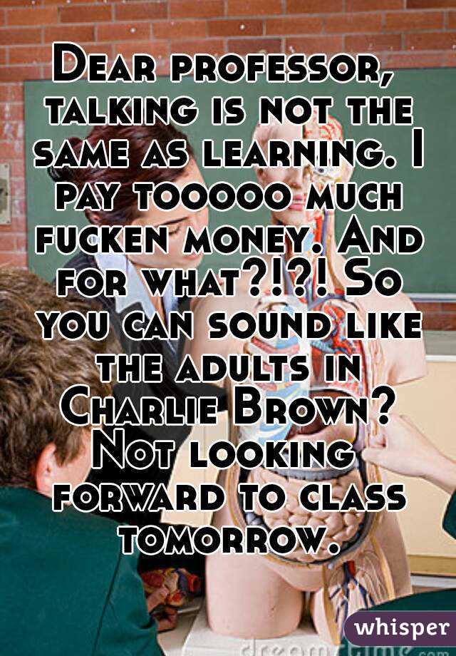 Dear professor, talking is not the same as learning. I pay tooooo much fucken money. And for what?!?! So you can sound like the adults in Charlie Brown?
Not looking forward to class tomorrow.