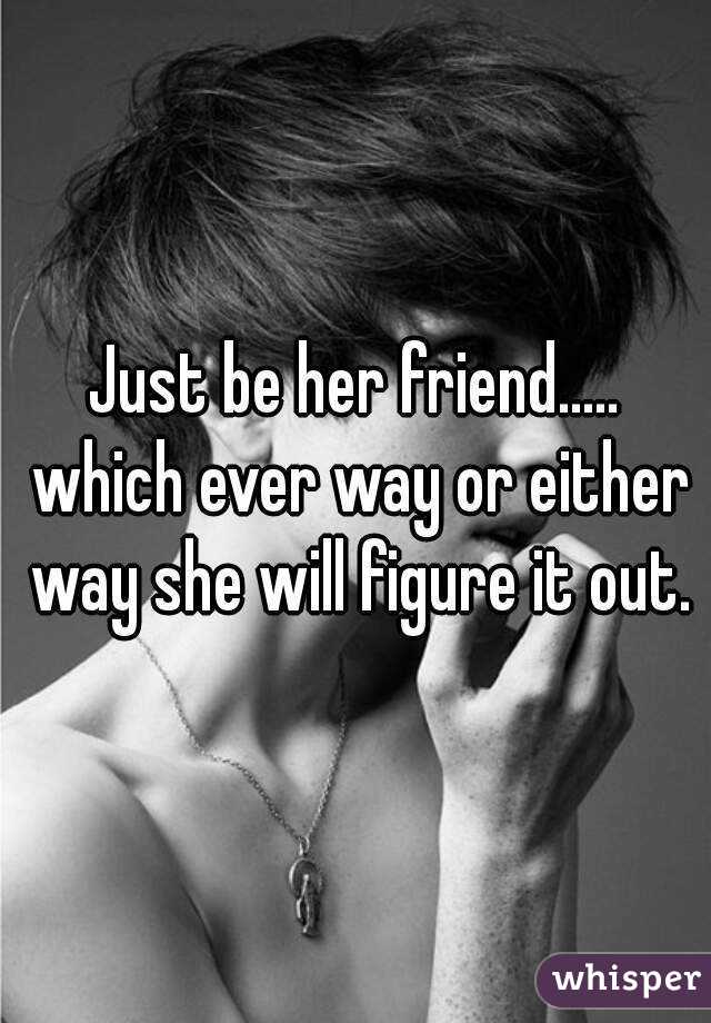 Just be her friend..... which ever way or either way she will figure it out.