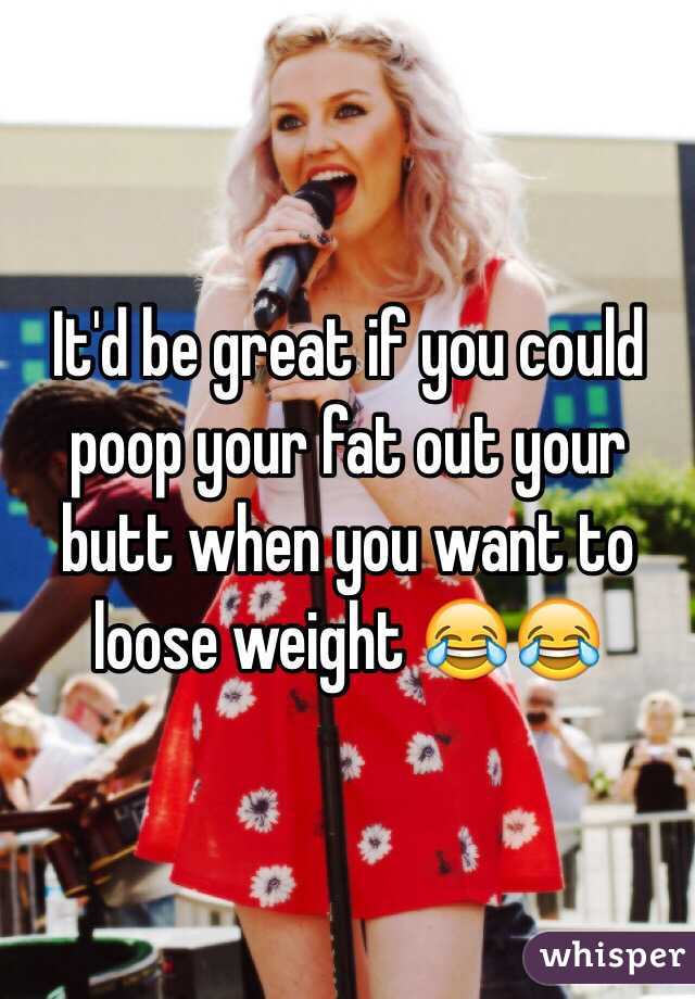 It'd be great if you could poop your fat out your butt when you want to loose weight 😂😂