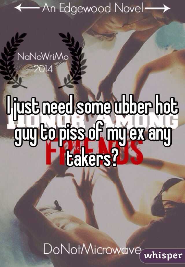 I just need some ubber hot guy to piss of my ex any takers?