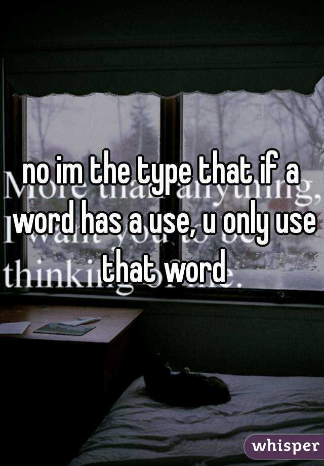 no im the type that if a word has a use, u only use that word