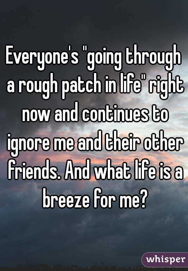 Everyone's "going through a rough patch in life" right now and continues to ignore me and their other friends. And what life is a breeze for me?