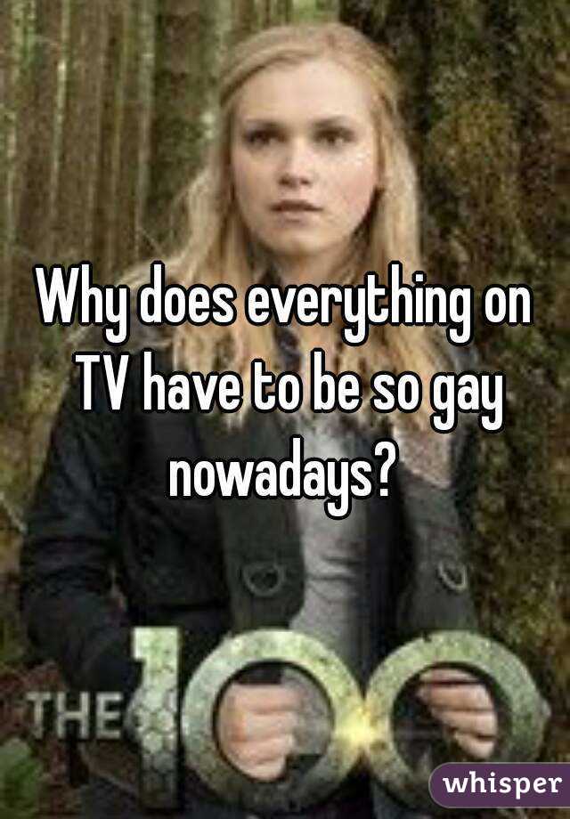 Why does everything on TV have to be so gay nowadays? 