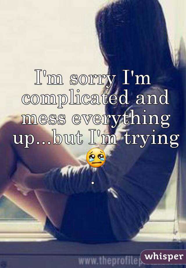 I'm sorry I'm complicated and mess everything up...but I'm trying 😢.