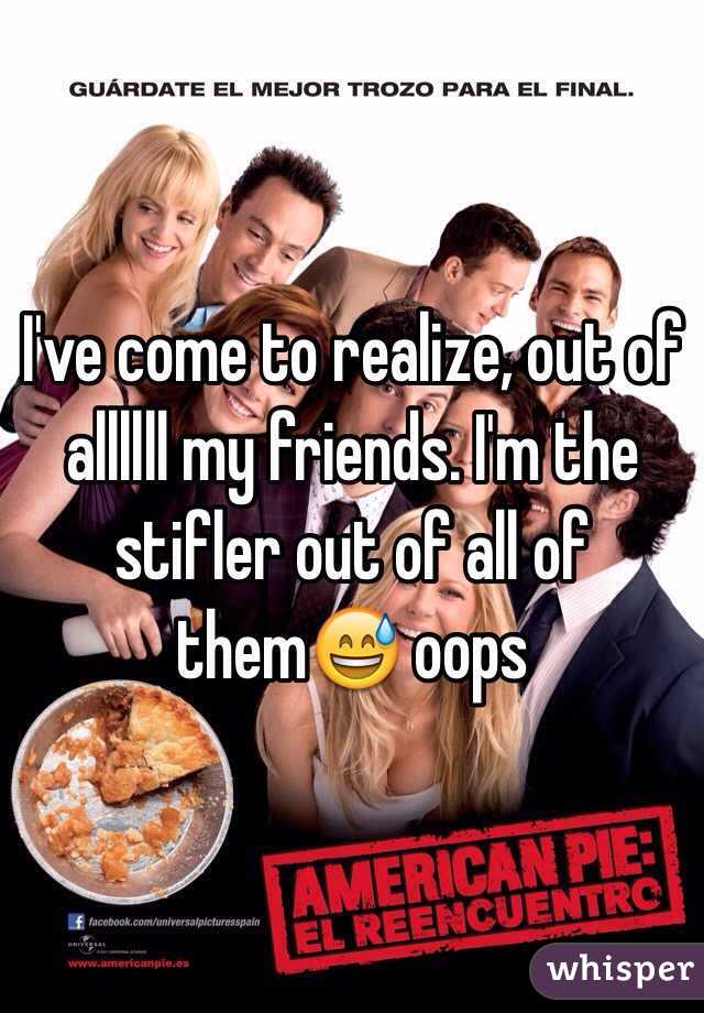 I've come to realize, out of allllll my friends. I'm the stifler out of all of them😅 oops 