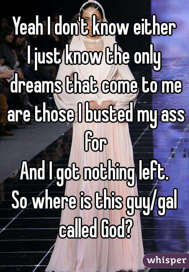 Yeah I don't know either
I just know the only dreams that come to me are those I busted my ass for
And I got nothing left.
So where is this guy/gal called God?