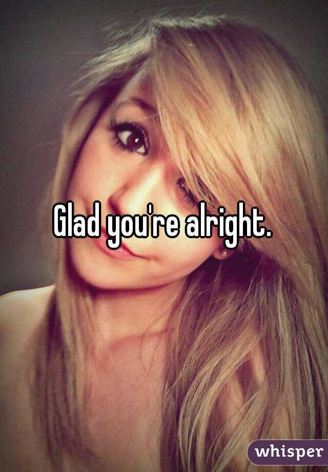 Glad you're alright.