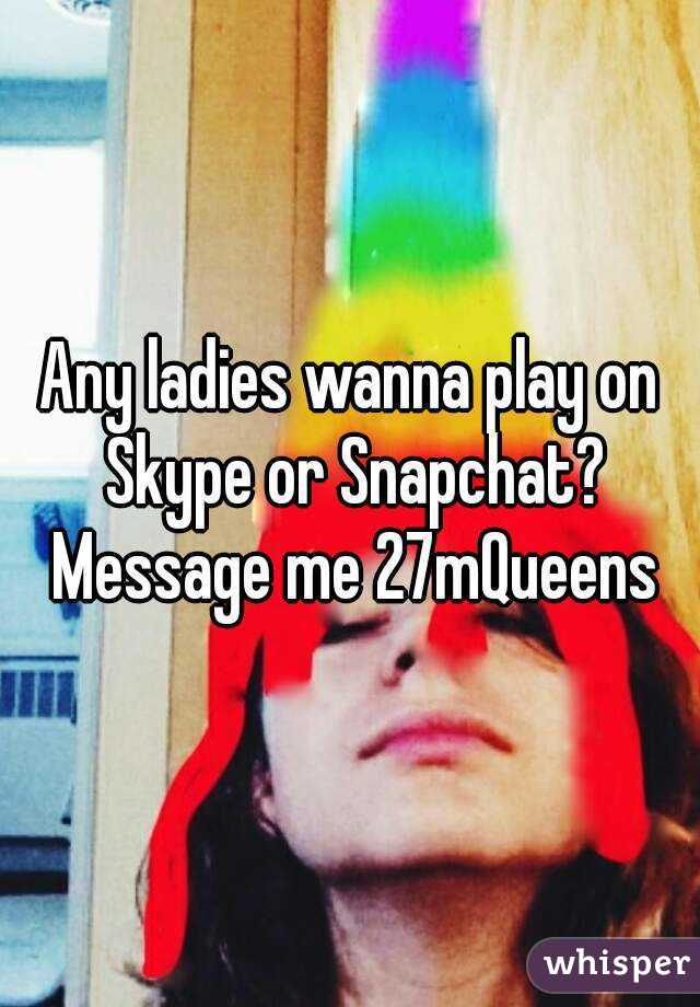 Any ladies wanna play on Skype or Snapchat? Message me 27mQueens