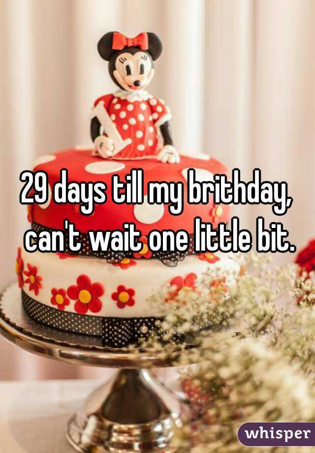 29 days till my brithday, can't wait one little bit.