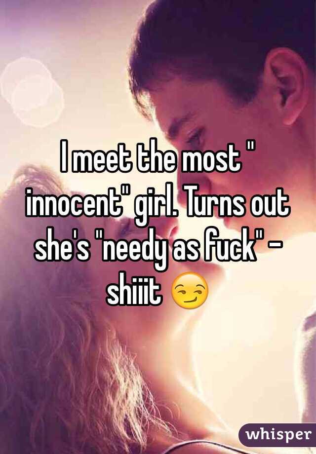 I meet the most " innocent" girl. Turns out she's "needy as fuck" -shiiit 😏