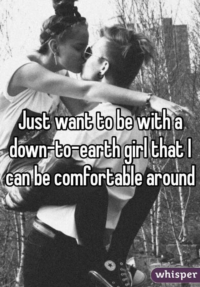 Just want to be with a down-to-earth girl that I can be comfortable around 