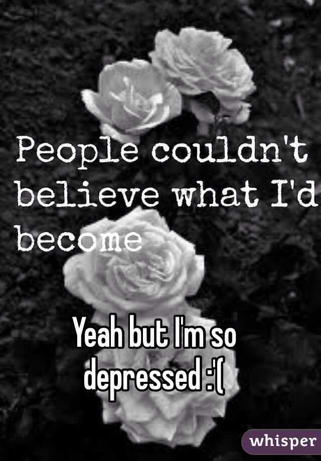 Yeah but I'm so depressed :'( 