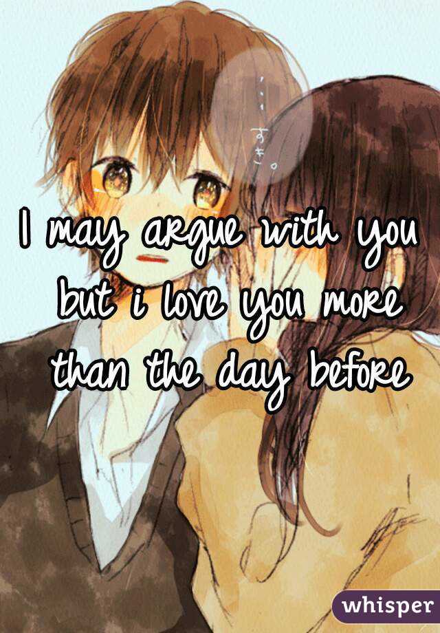 I may argue with you but i love you more than the day before