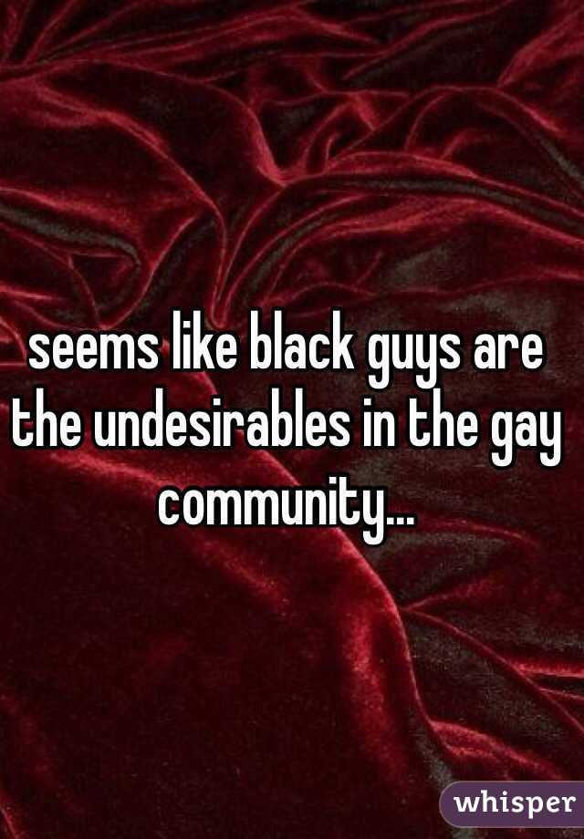 seems like black guys are the undesirables in the gay community...