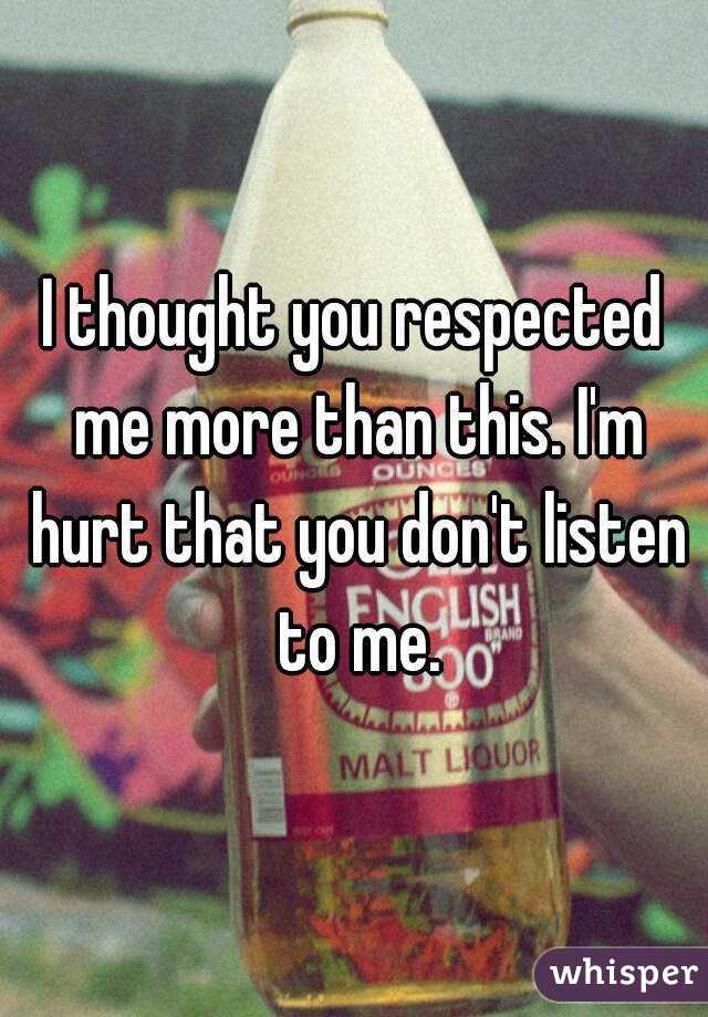 I thought you respected me more than this. I'm hurt that you don't listen to me.