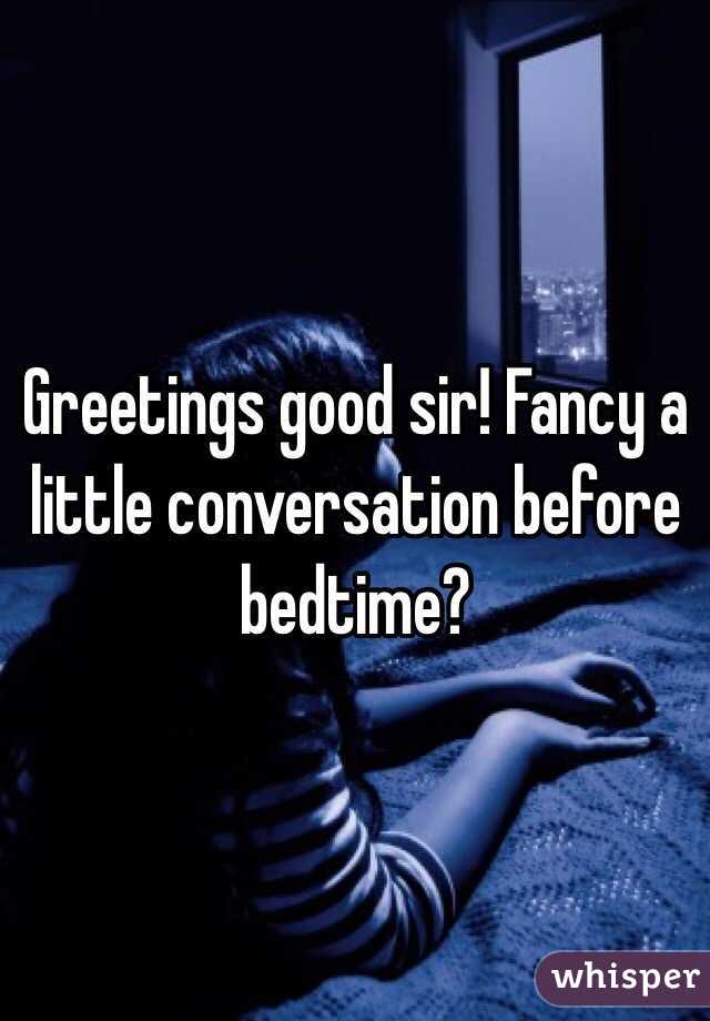 Greetings good sir! Fancy a little conversation before bedtime? 