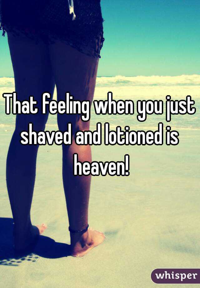 That feeling when you just shaved and lotioned is  heaven!