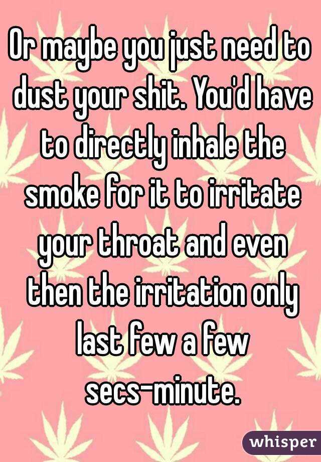 Or maybe you just need to dust your shit. You'd have to directly inhale the smoke for it to irritate your throat and even then the irritation only last few a few secs-minute.