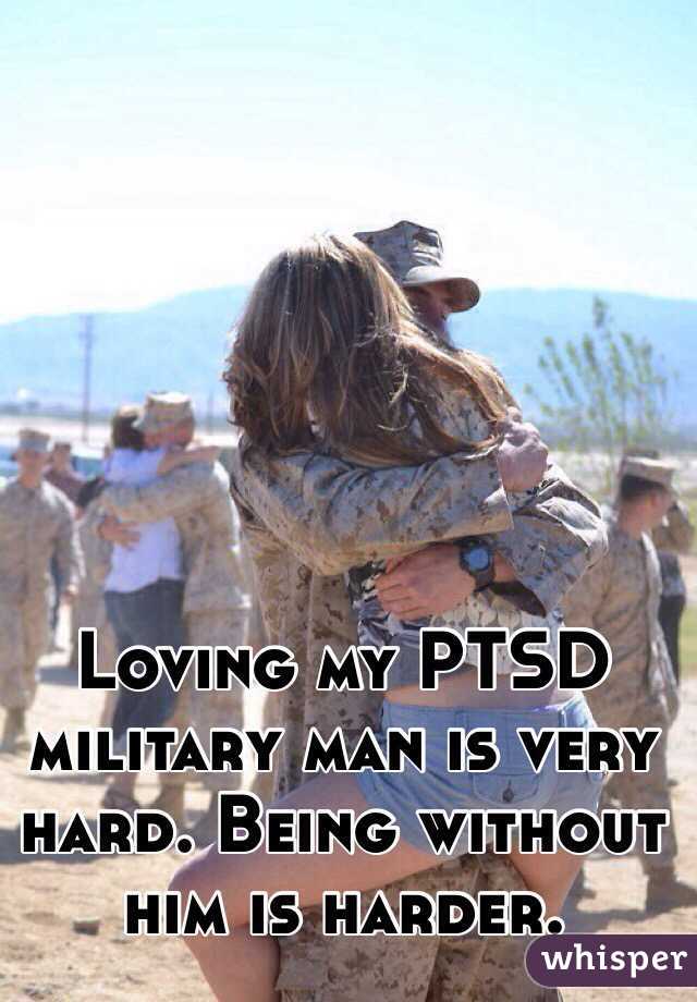 Loving my PTSD military man is very hard. Being without 
him is harder.