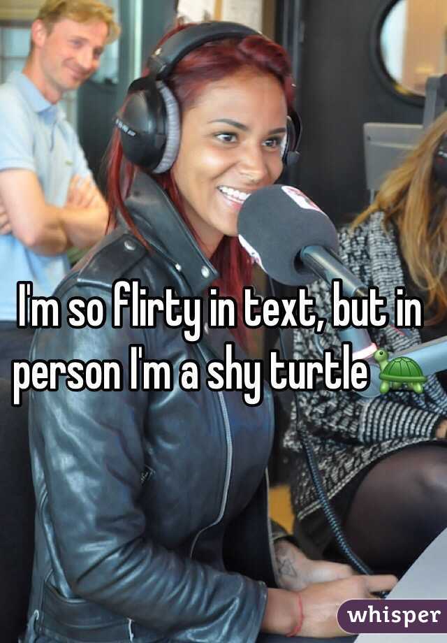 I'm so flirty in text, but in person I'm a shy turtle🐢