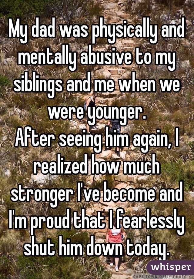 My dad was physically and mentally abusive to my siblings and me when we were younger.
After seeing him again, I realized how much stronger I've become and I'm proud that I fearlessly shut him down today. 