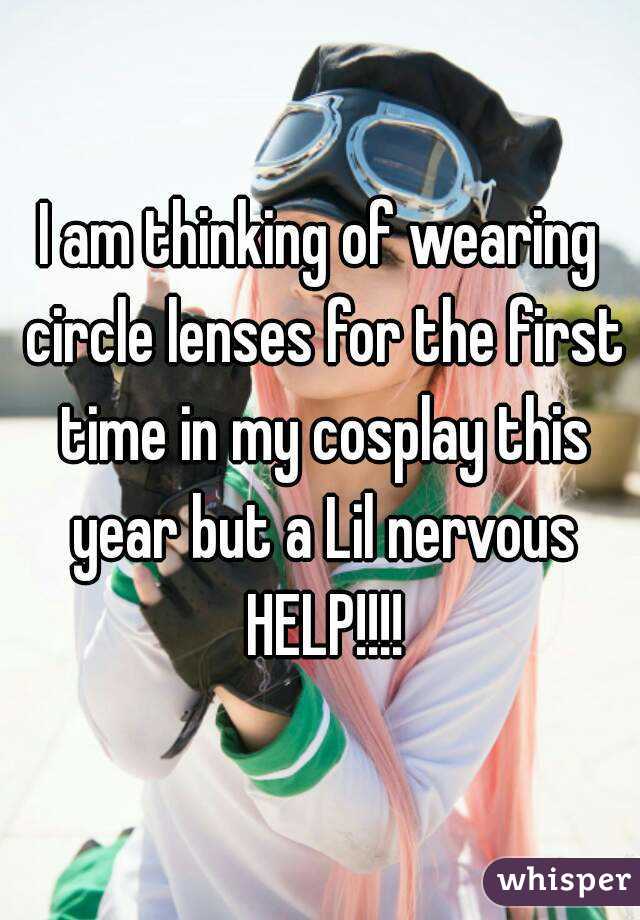 I am thinking of wearing circle lenses for the first time in my cosplay this year but a Lil nervous HELP!!!!