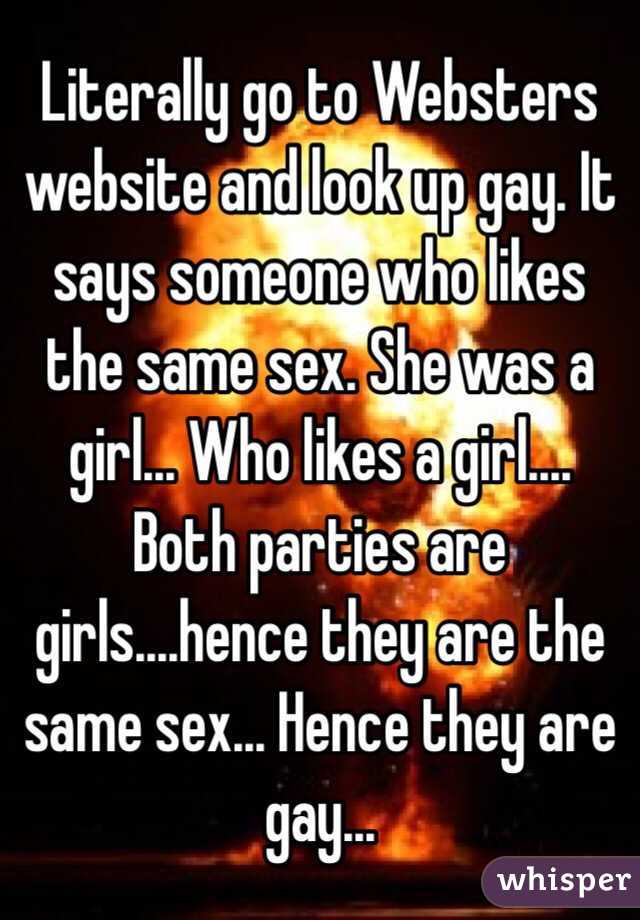 Literally go to Websters website and look up gay. It says someone who likes the same sex. She was a girl... Who likes a girl.... Both parties are girls....hence they are the same sex... Hence they are gay... 