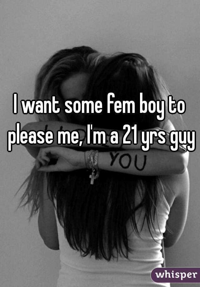 I want some fem boy to please me, I'm a 21 yrs guy 