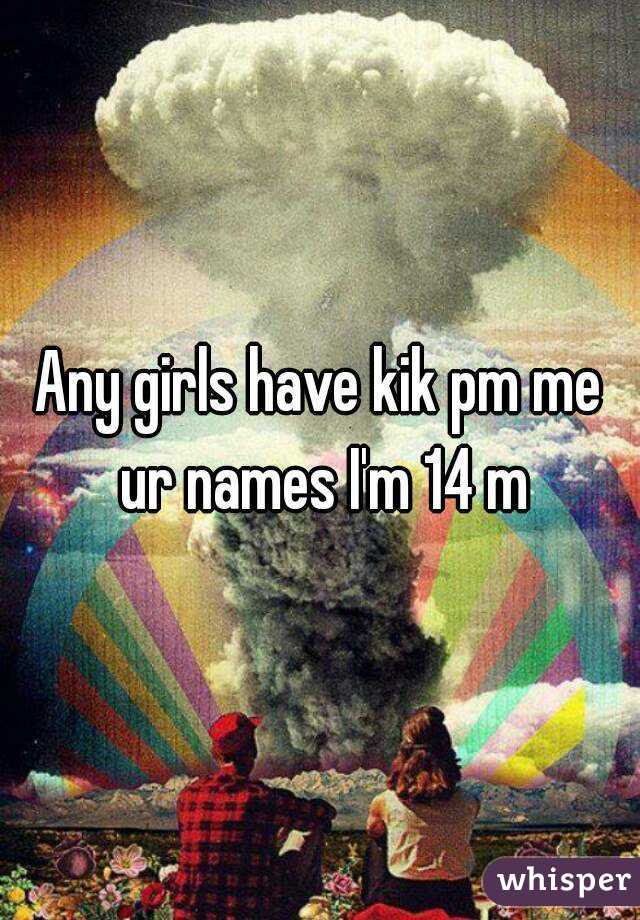 Any girls have kik pm me ur names I'm 14 m