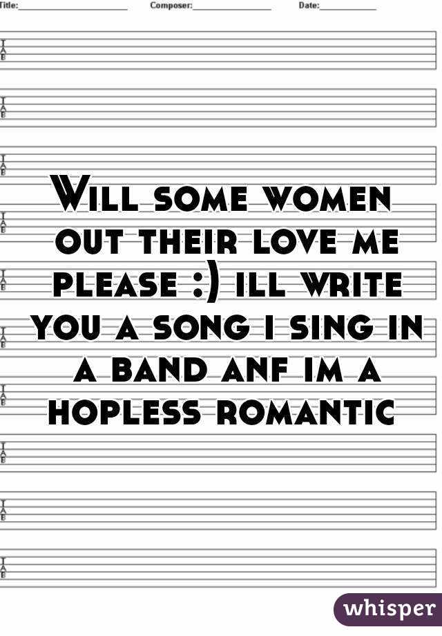 Will some women out their love me please :) ill write you a song i sing in a band anf im a hopless romantic 