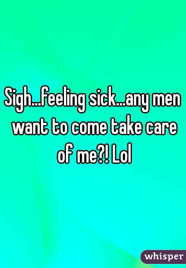 Sigh...feeling sick...any men want to come take care of me?! Lol