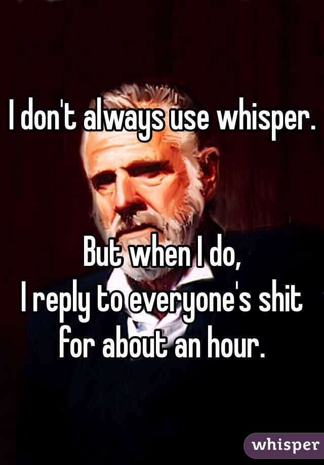 I don't always use whisper. 


But when I do,
I reply to everyone's shit for about an hour. 